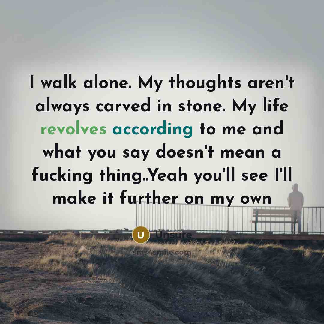 “I walk alone. My thoughts aren't always carved in stone. My life revolves according to me and what you say doesn't mean a fucking thing..Yeah you'll see I'll make it further on my own” quote by Unsure