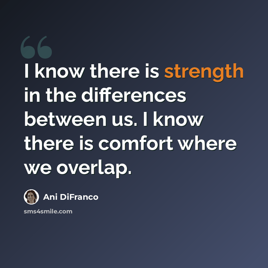 “I know there is strength in the differences between us. I know there is comfort where we overlap.” quote by Ani DiFranco