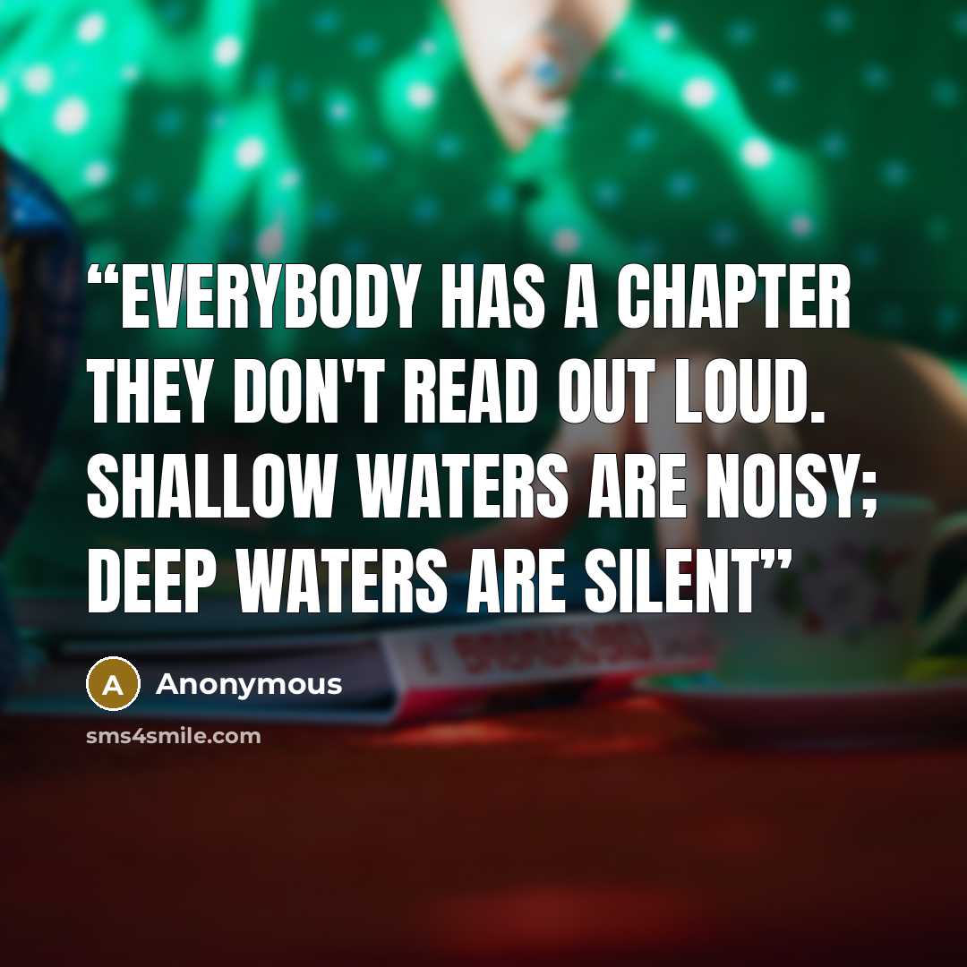 “Everybody has a chapter they don't read out loud. Shallow waters are noisy; deep waters are silent” quote by Anonymous