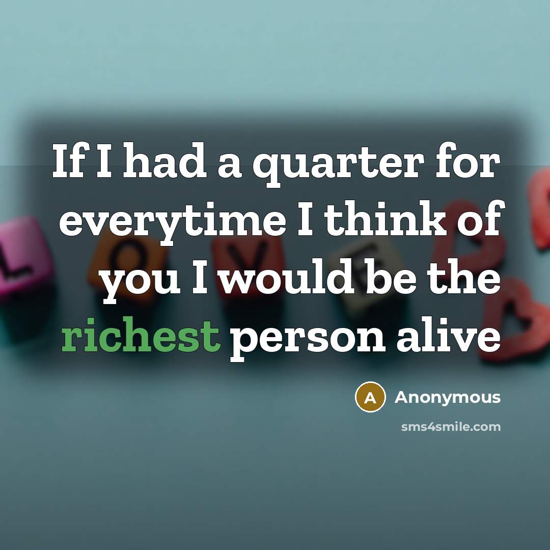 “If I had a quarter for everytime I think of you I would be the richest person alive” quote by Anonymous