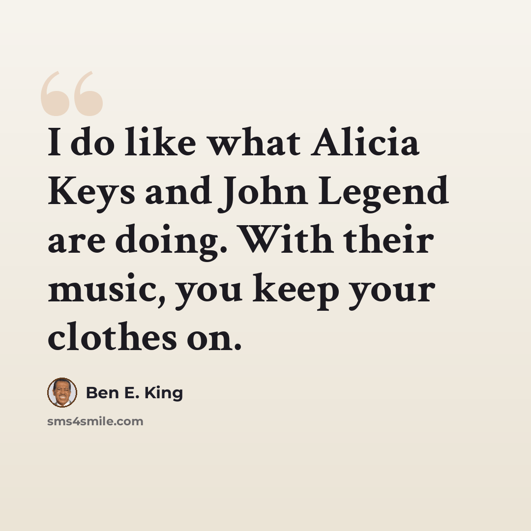 “I do like what Alicia Keys and John Legend are doing. With their music, you keep your clothes on.” quote by Ben E. King