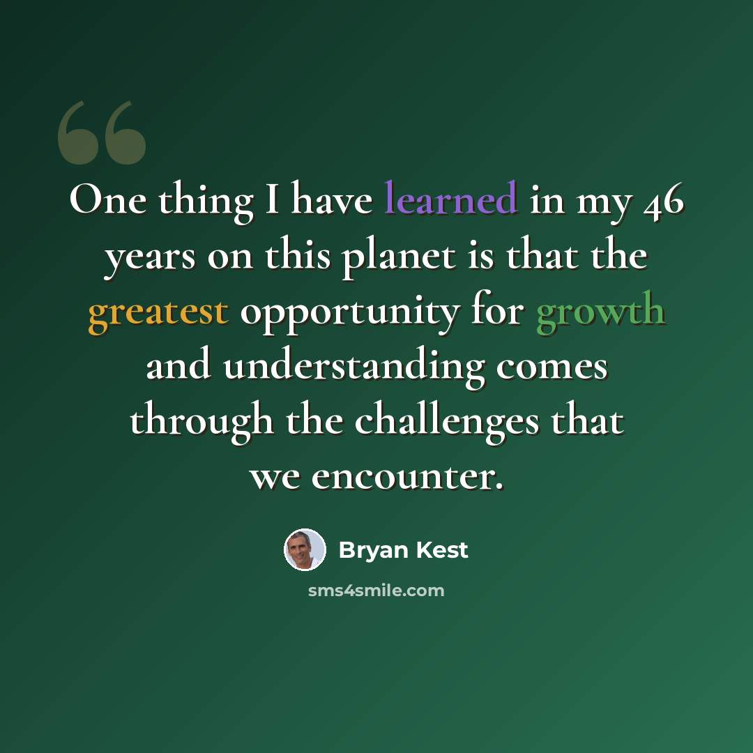 “One thing I have learned in my 46 years on this planet is that the greatest opportunity for growth and understanding comes through the challenges that we encounter.” quote by Bryan Kest