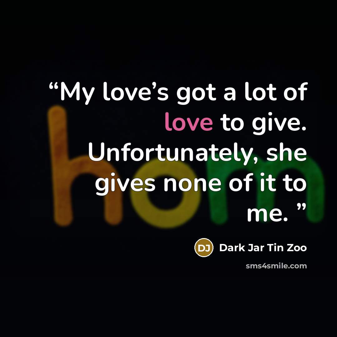 “My love’s got a lot of love to give. Unfortunately, she gives none of it to me.” quote by Dark Jar Tin Zoo