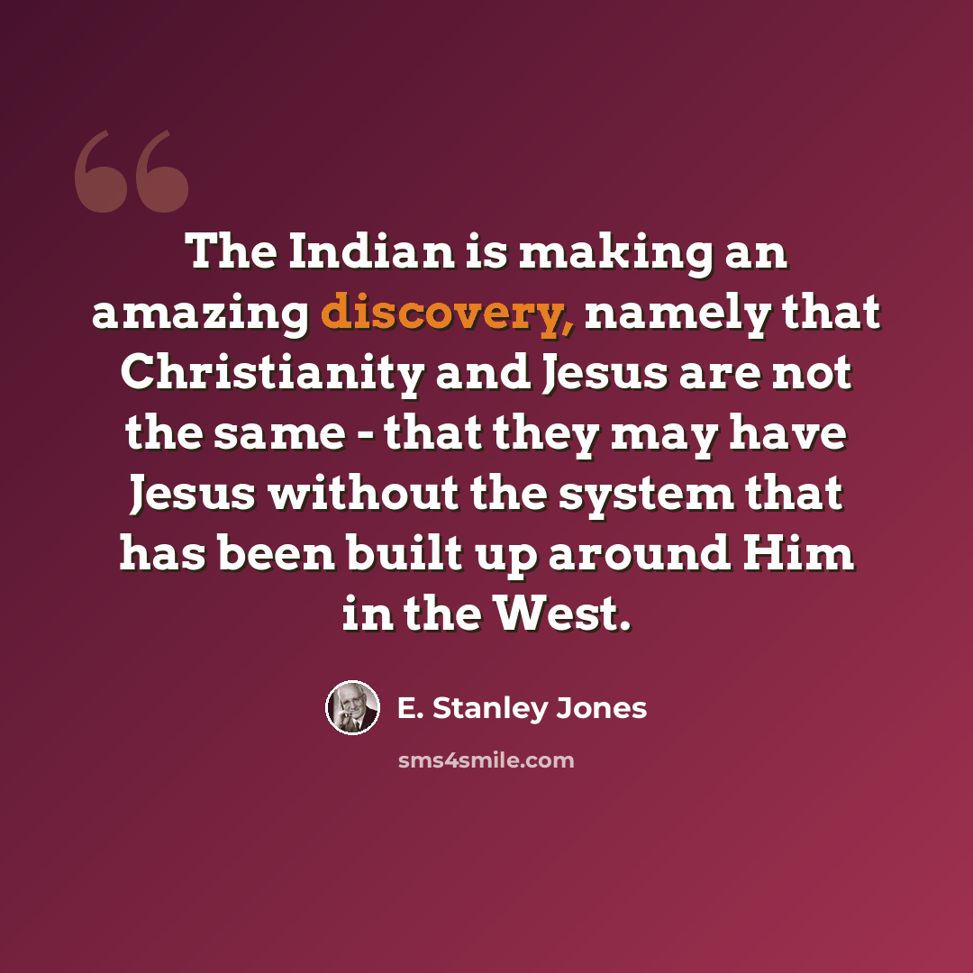 “The Indian is making an amazing discovery, namely that Christianity and Jesus are not the same - that they may have Jesus without the system that has been built up around Him in the West.” quote by E. Stanley Jones