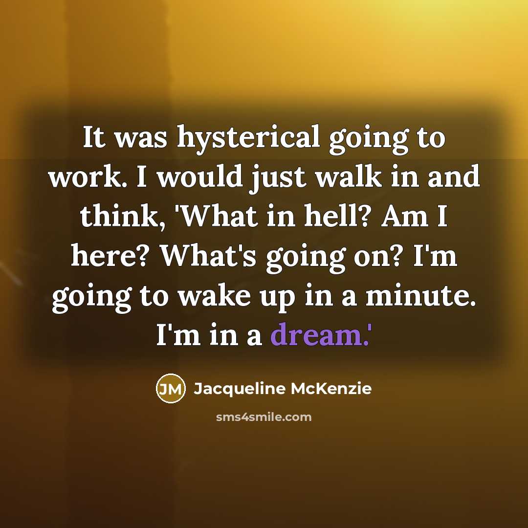 “It was hysterical going to work. I would just walk in and think, 'What in hell? Am I here? What's going on? I'm going to wake up in a minute. I'm in a dream.'” quote by Jacqueline McKenzie