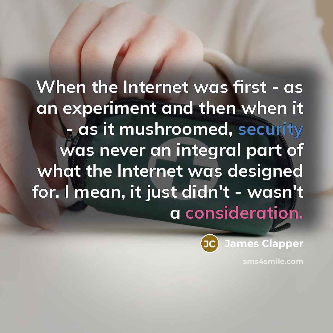 “When the Internet was first - as an experiment and then when it - as it mushroomed, security was never an integral part of what the Internet was designed for. I mean, it just didn't - wasn't a consideration.” quote by James Clapper