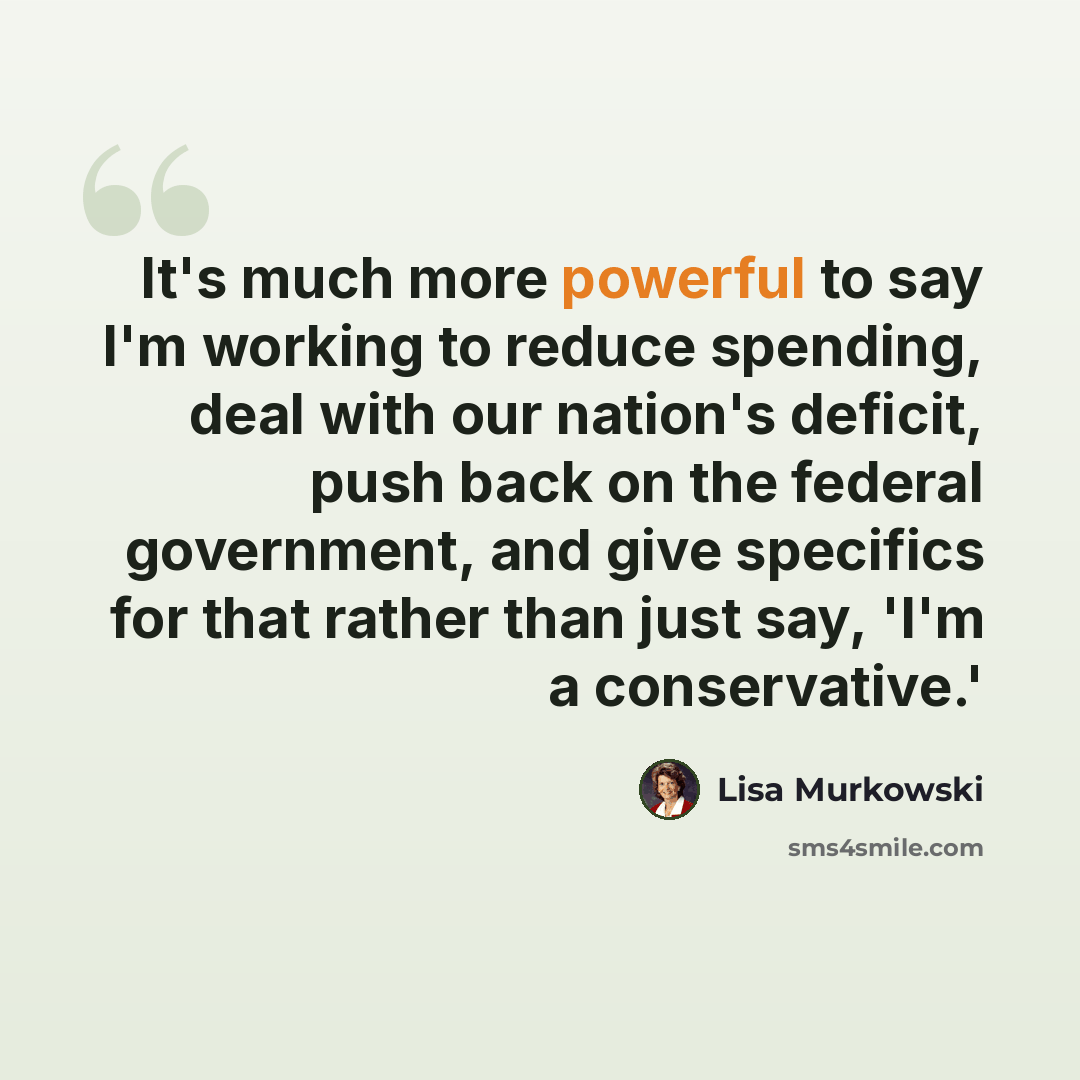 “It's much more powerful to say I'm working to reduce spending, deal with our nation's deficit, push back on the federal government, and give specifics for that rather than just say, 'I'm a conservative.'” quote by Lisa Murkowski