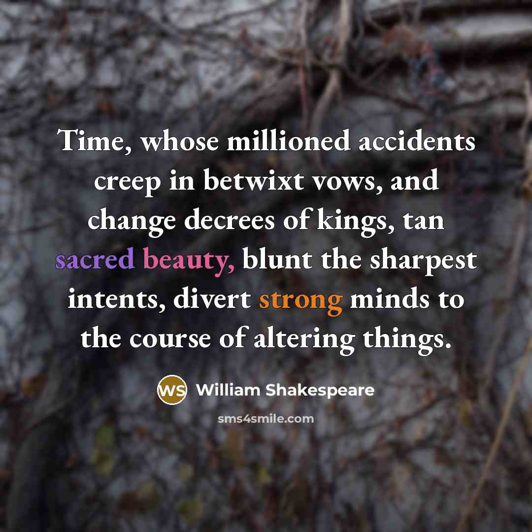 “Time, whose millioned accidents creep in betwixt vows, and change decrees of kings, tan sacred beauty, blunt the sharpest intents, divert strong minds to the course of altering things.” quote by William Shakespeare