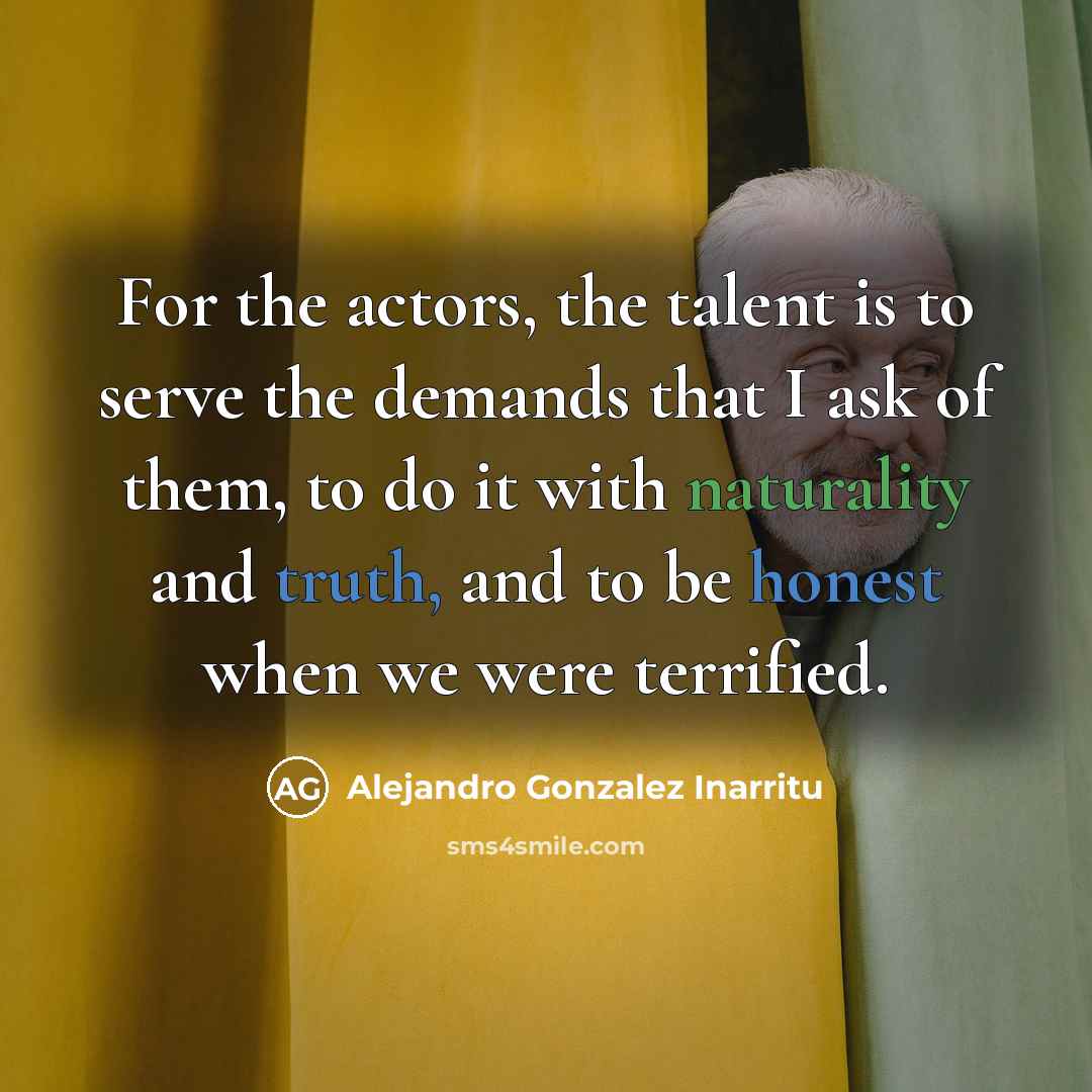 “For the actors, the talent is to serve the demands that I ask of them, to do it with naturality and truth, and to be honest when we were terrified.” quote by Alejandro Gonzalez Inarritu