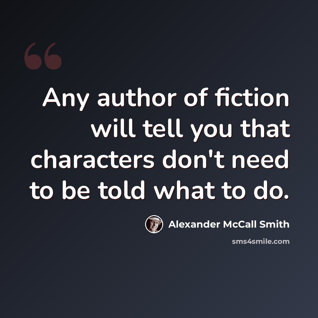 “Any author of fiction will tell you that characters don't need to be told what to do.” quote by Alexander McCall Smith