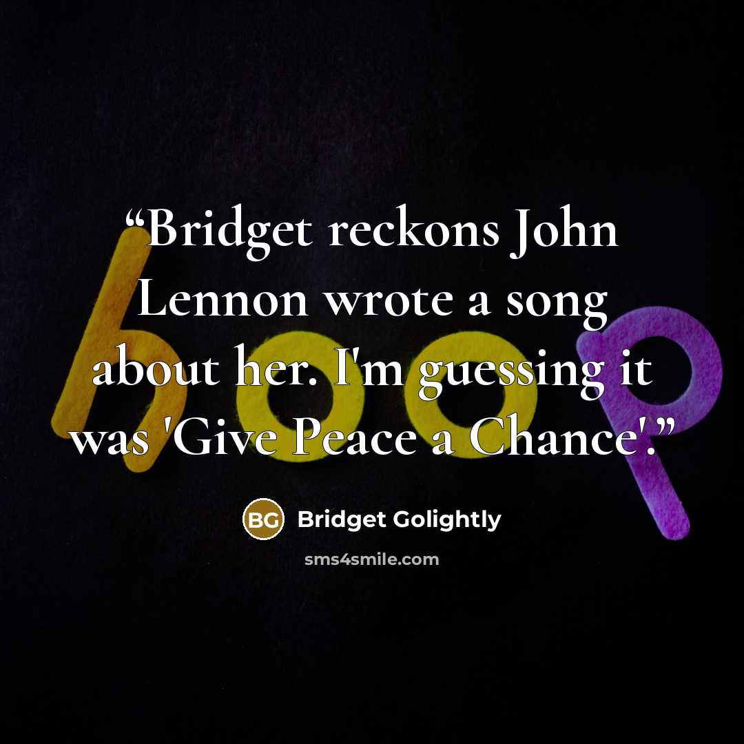 “Bridget reckons John Lennon wrote a song about her. I'm guessing it was 'Give Peace a Chance'.” quote by Bridget Golightly