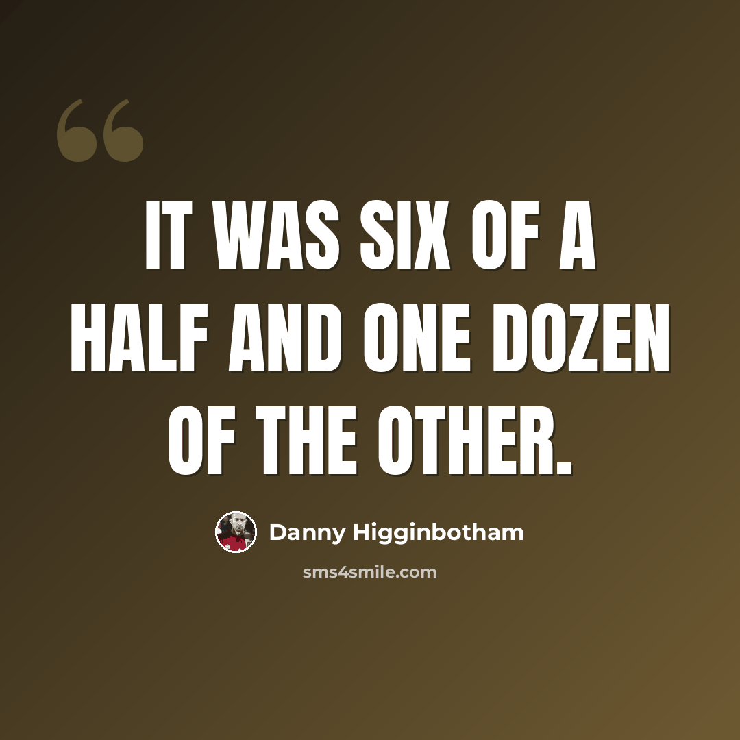“It was six of a half and one dozen of the other.” quote by Danny Higginbotham
