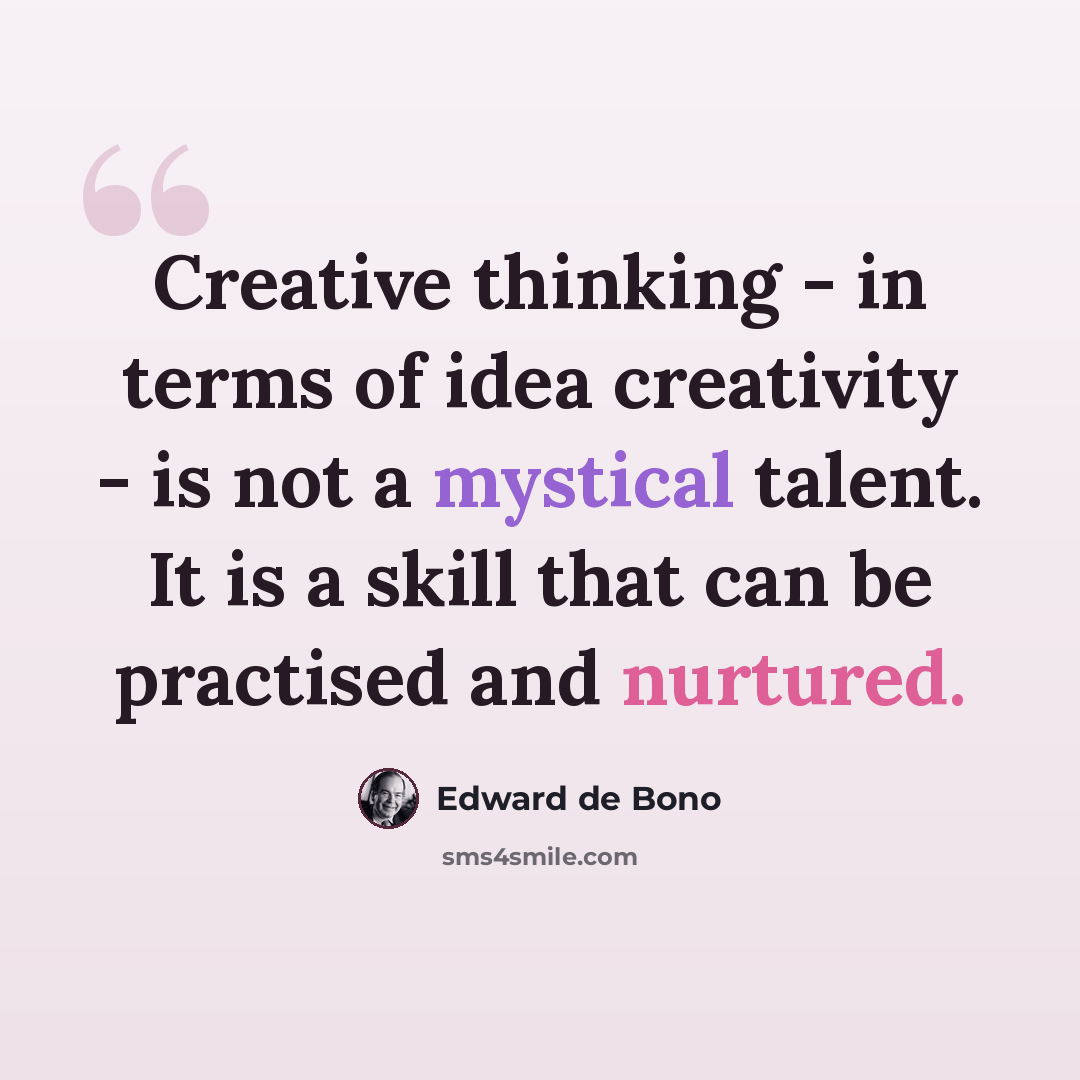 “Creative thinking - in terms of idea creativity - is not a mystical talent. It is a skill that can be practised and nurtured.” quote by Edward de Bono