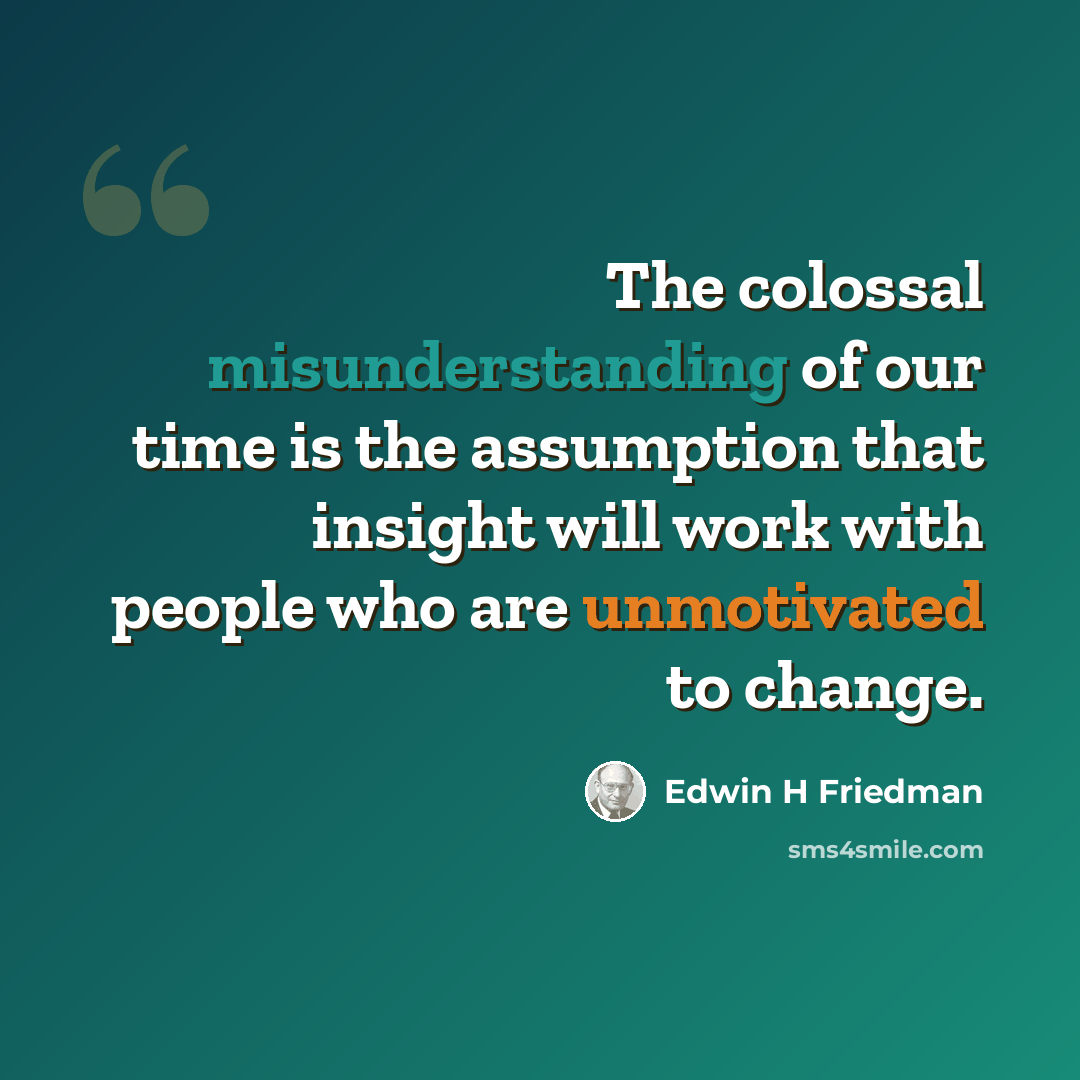 “The colossal misunderstanding of our time is the assumption that insight will work with people who are unmotivated to change.” quote by Edwin H Friedman