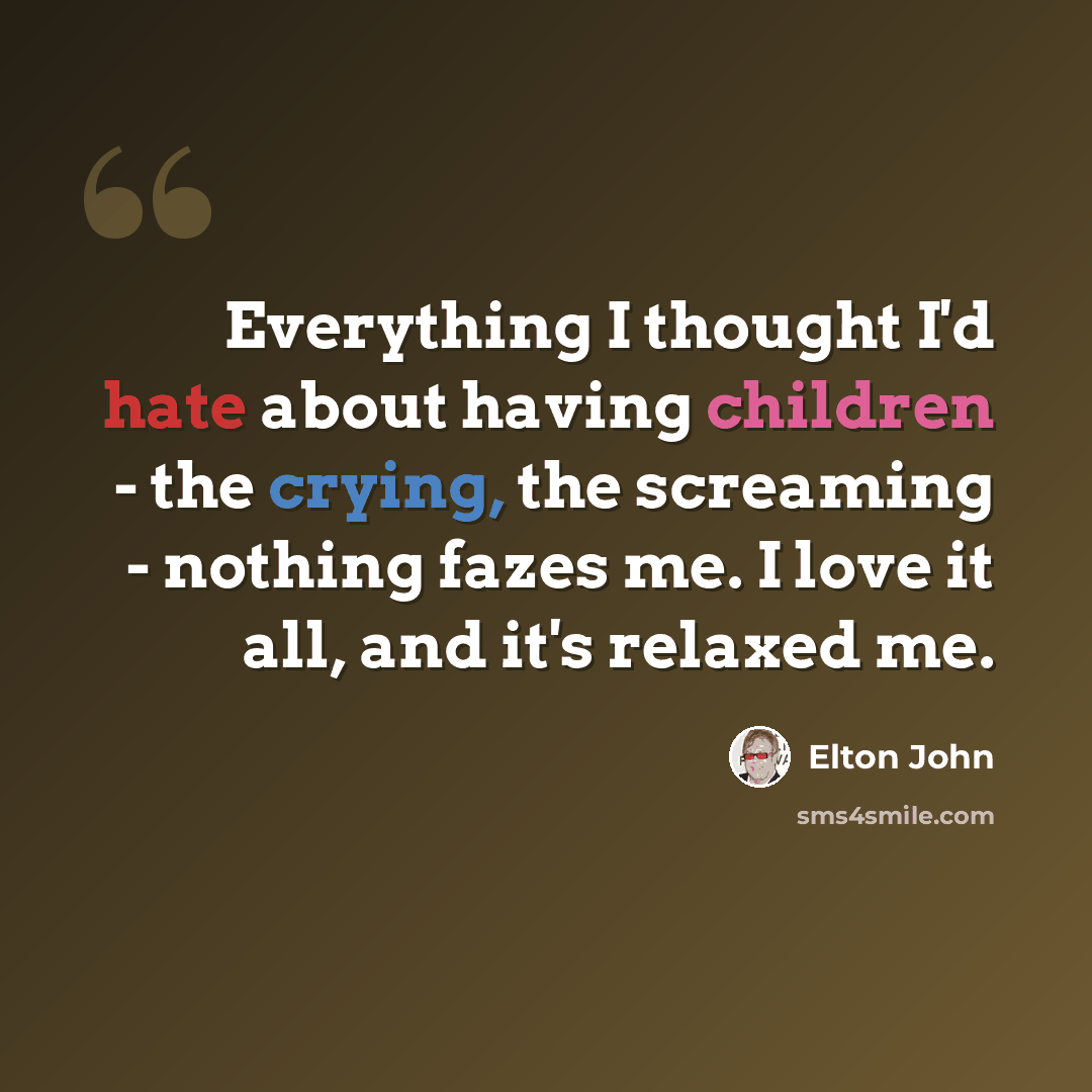 “Everything I thought I'd hate about having children - the crying, the screaming - nothing fazes me. I love it all, and it's relaxed me.” quote by Elton John