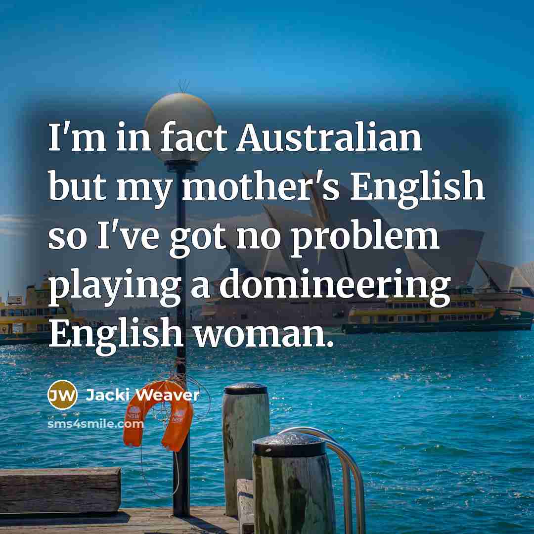 “I'm in fact Australian but my mother's English so I've got no problem playing a domineering English woman.” quote by Jacki Weaver