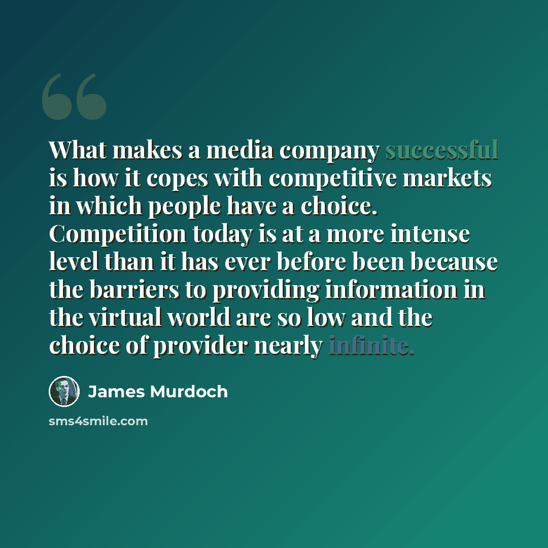 “What makes a media company successful is how it copes with competitive markets in which people have a choice. Competition today is at a more intense level than it has ever before been because the barriers to providing information in the virtual world are so low and the choice of provider nearly…” quote by James Murdoch