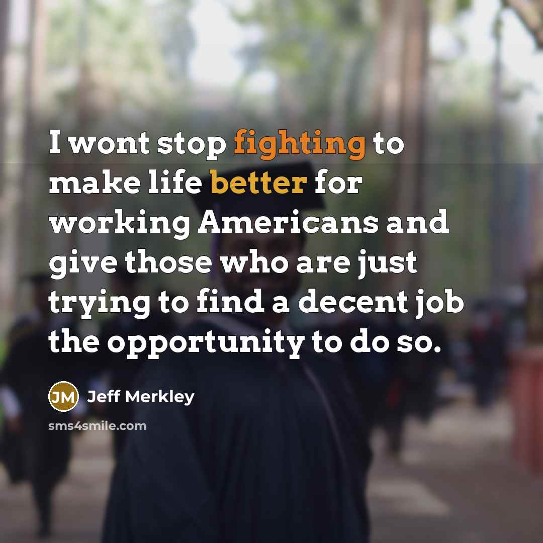 “I wont stop fighting to make life better for working Americans and give those who are just trying to find a decent job the opportunity to do so.” quote by Jeff Merkley