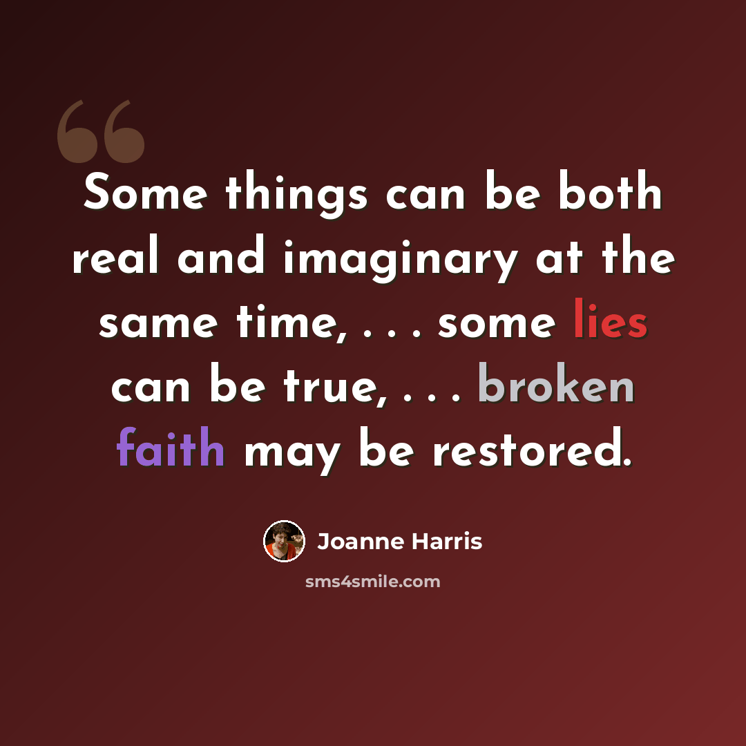 “Some things can be both real and imaginary at the same time, . . . some lies can be true, . . . broken faith may be restored.” quote by Joanne Harris