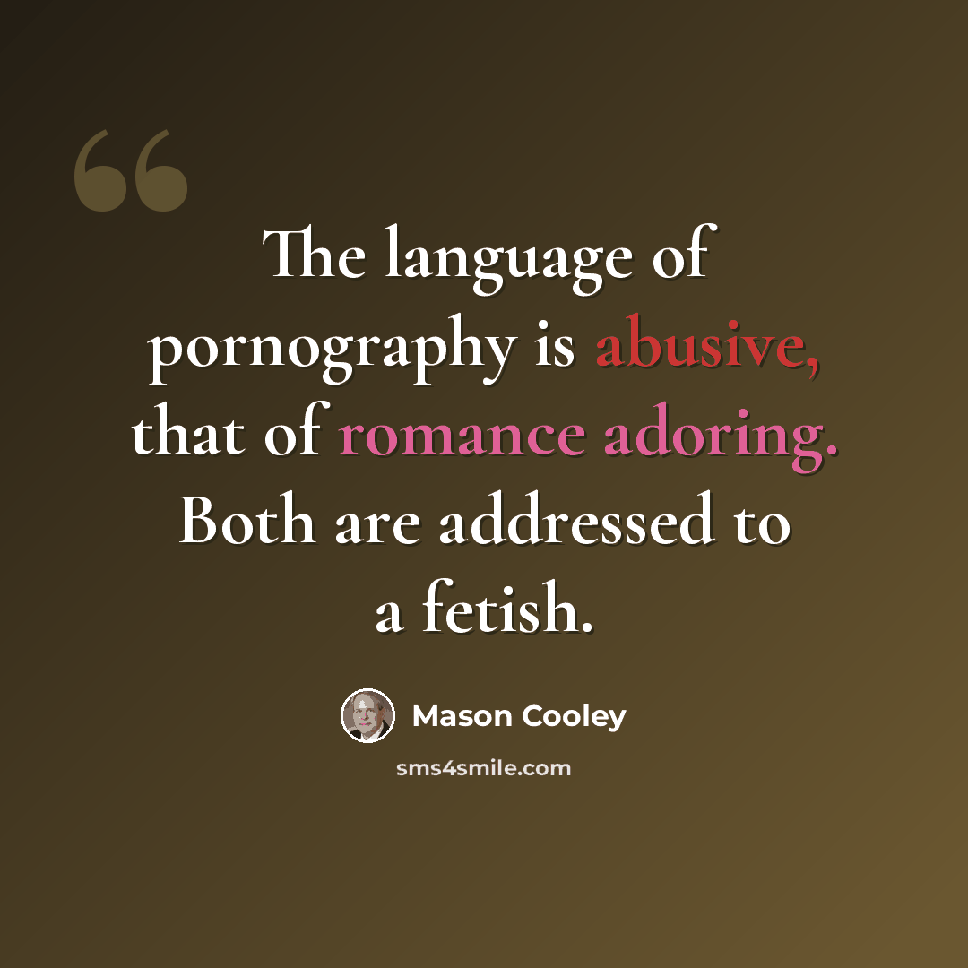 “The language of pornography is abusive, that of romance adoring. Both are addressed to a fetish.” quote by Mason Cooley