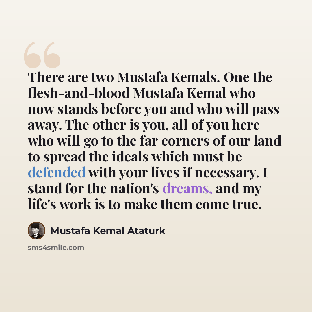 “There are two Mustafa Kemals. One the flesh-and-blood Mustafa Kemal who now stands before you and who will pass away. The other is you, all of you here who will go to the far corners of our land to spread the ideals which must be defended with your lives if necessary. I stand for the nation's…” quote by Mustafa Kemal Ataturk