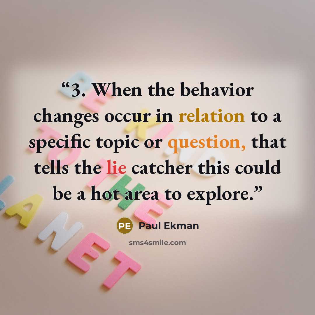 “3. When the behavior changes occur in relation to a specific topic or question, that tells the lie catcher this could be a hot area to explore.” quote by Paul Ekman