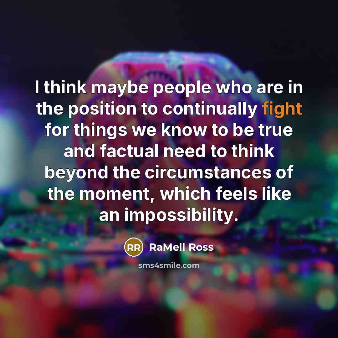“I think maybe people who are in the position to continually fight for things we know to be true and factual need to think beyond the circumstances of the moment, which feels like an impossibility.” quote by RaMell Ross