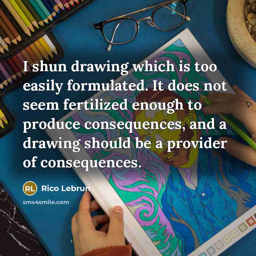 “I shun drawing which is too easily formulated. It does not seem fertilized enough to produce consequences, and a drawing should be a provider of consequences.” quote by Rico Lebrun
