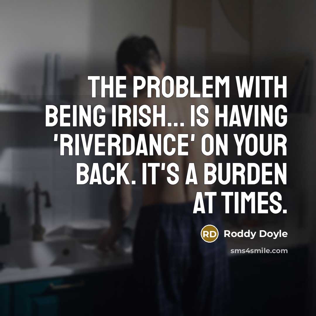 “The problem with being Irish... is having 'Riverdance' on your back. It's a burden at times.” quote by Roddy Doyle