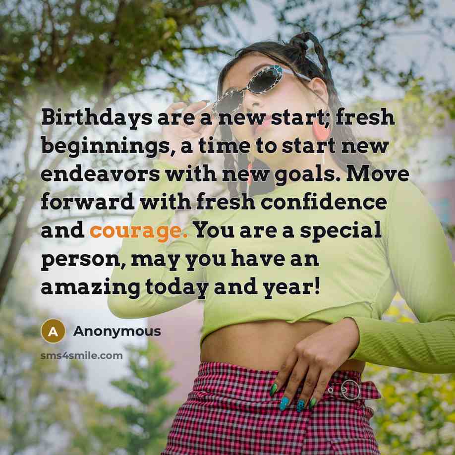 “Birthdays are a new start; fresh beginnings, a time to start new endeavors with new goals. Move forward with fresh confidence and courage. You are a special person, may you have an amazing today and year!” quote by Anonymous