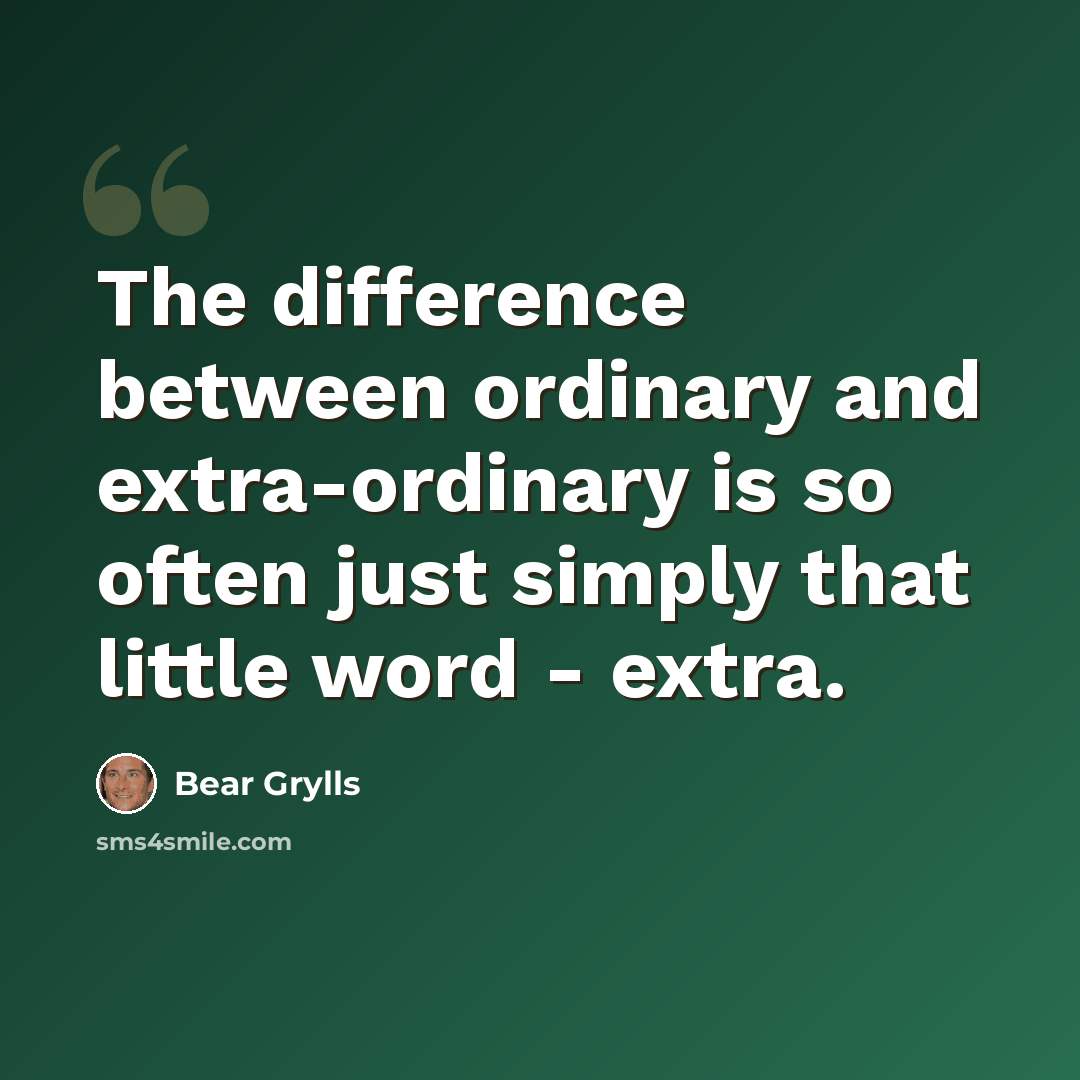 “The difference between ordinary and extra-ordinary is so often just simply that little word - extra.” quote by Bear Grylls