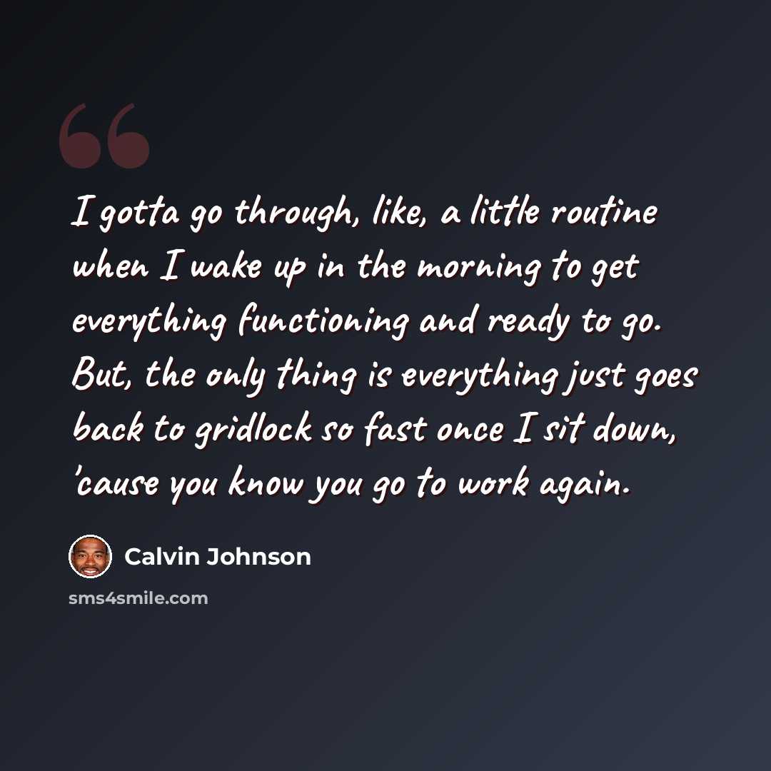 “I gotta go through, like, a little routine when I wake up in the morning to get everything functioning and ready to go. But, the only thing is everything just goes back to gridlock so fast once I sit down, 'cause you know you go to work again.” quote by Calvin Johnson