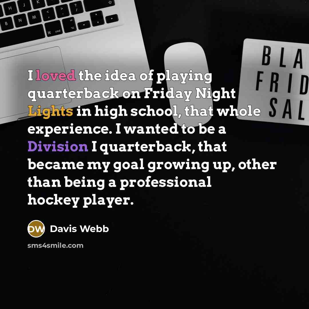 “I loved the idea of playing quarterback on Friday Night Lights in high school, that whole experience. I wanted to be a Division I quarterback, that became my goal growing up, other than being a professional hockey player.” quote by Davis Webb