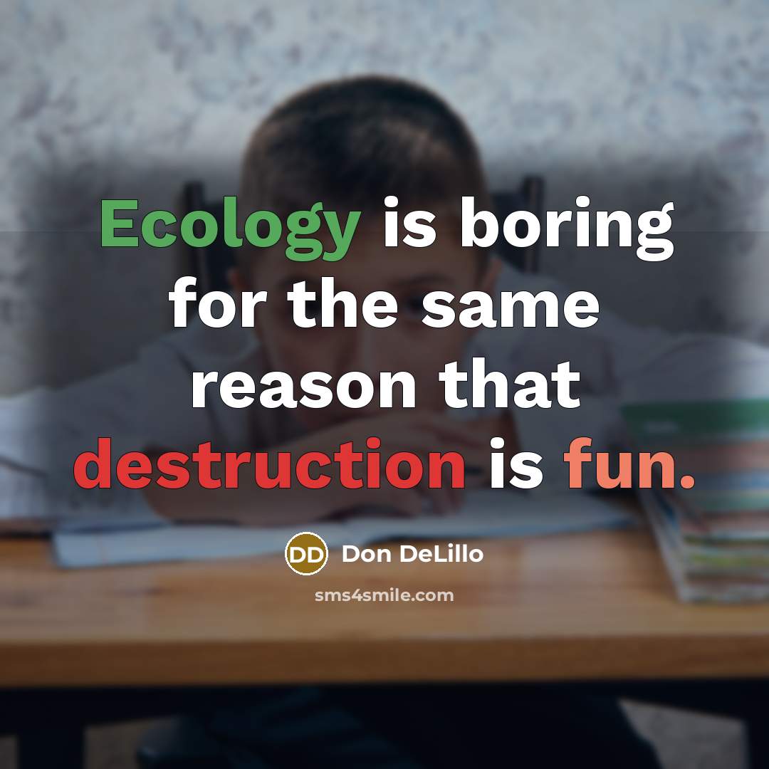 “Ecology is boring for the same reason that destruction is fun.” quote by Don DeLillo