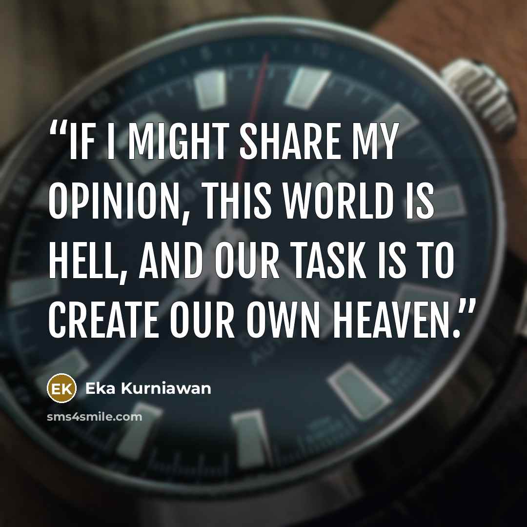 “If I might share my opinion, this world is hell, and our task is to create our own heaven.” quote by Eka Kurniawan