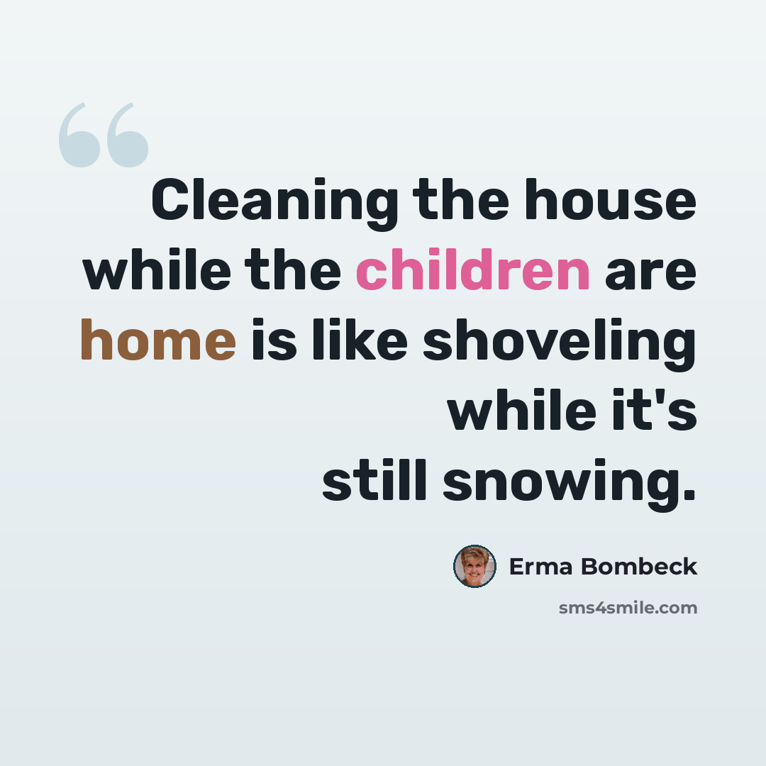 “Cleaning the house while the children are home is like shoveling while it's still snowing.” quote by Erma Bombeck