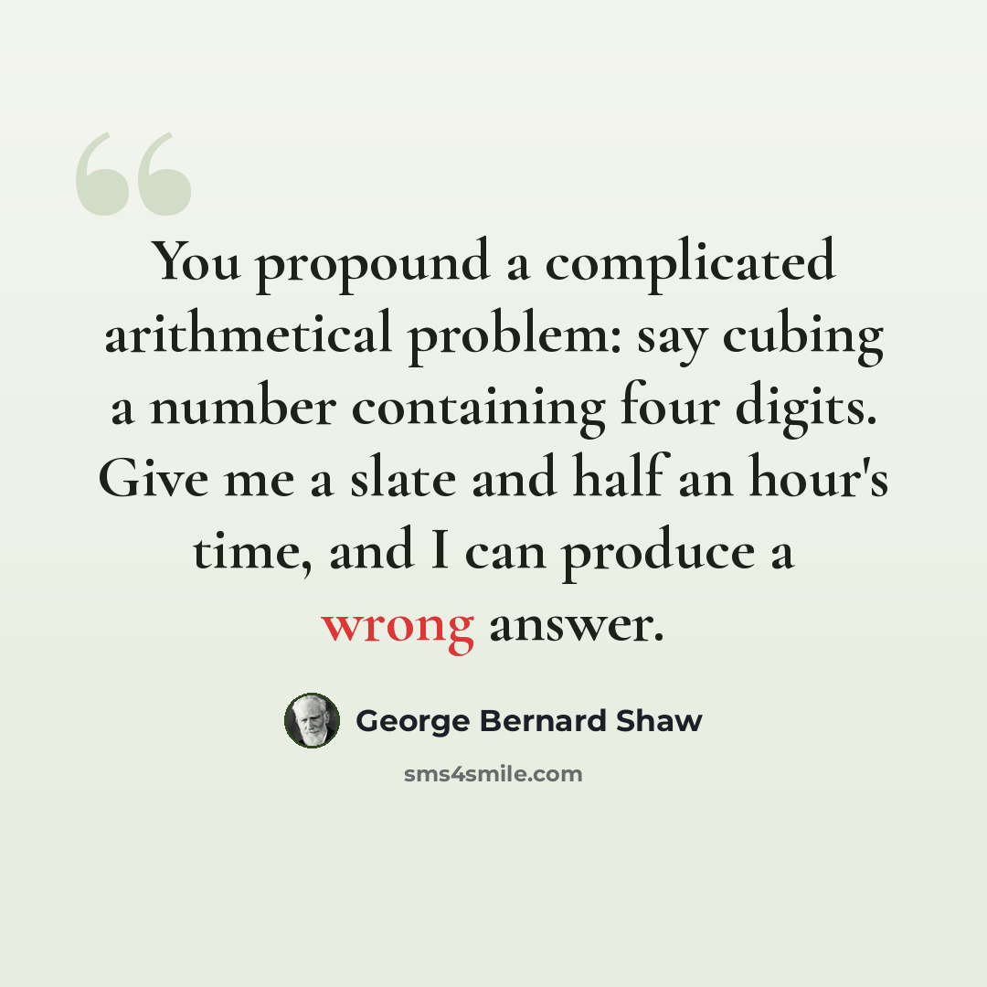 “You propound a complicated arithmetical problem: say cubing a number containing four digits. Give me a slate and half an hour's time, and I can produce a wrong answer.” quote by George Bernard Shaw