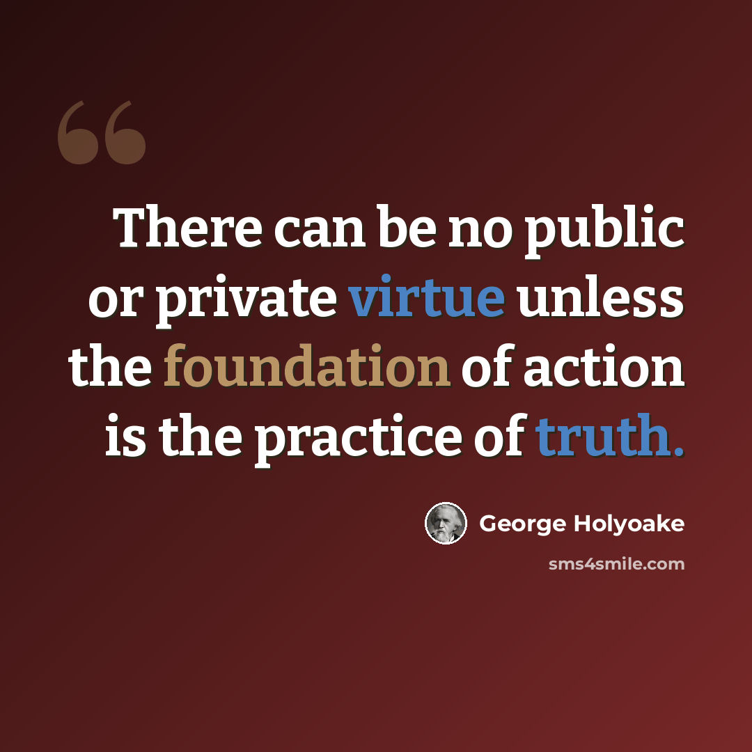“There can be no public or private virtue unless the foundation of action is the practice of truth.” quote by George Holyoake