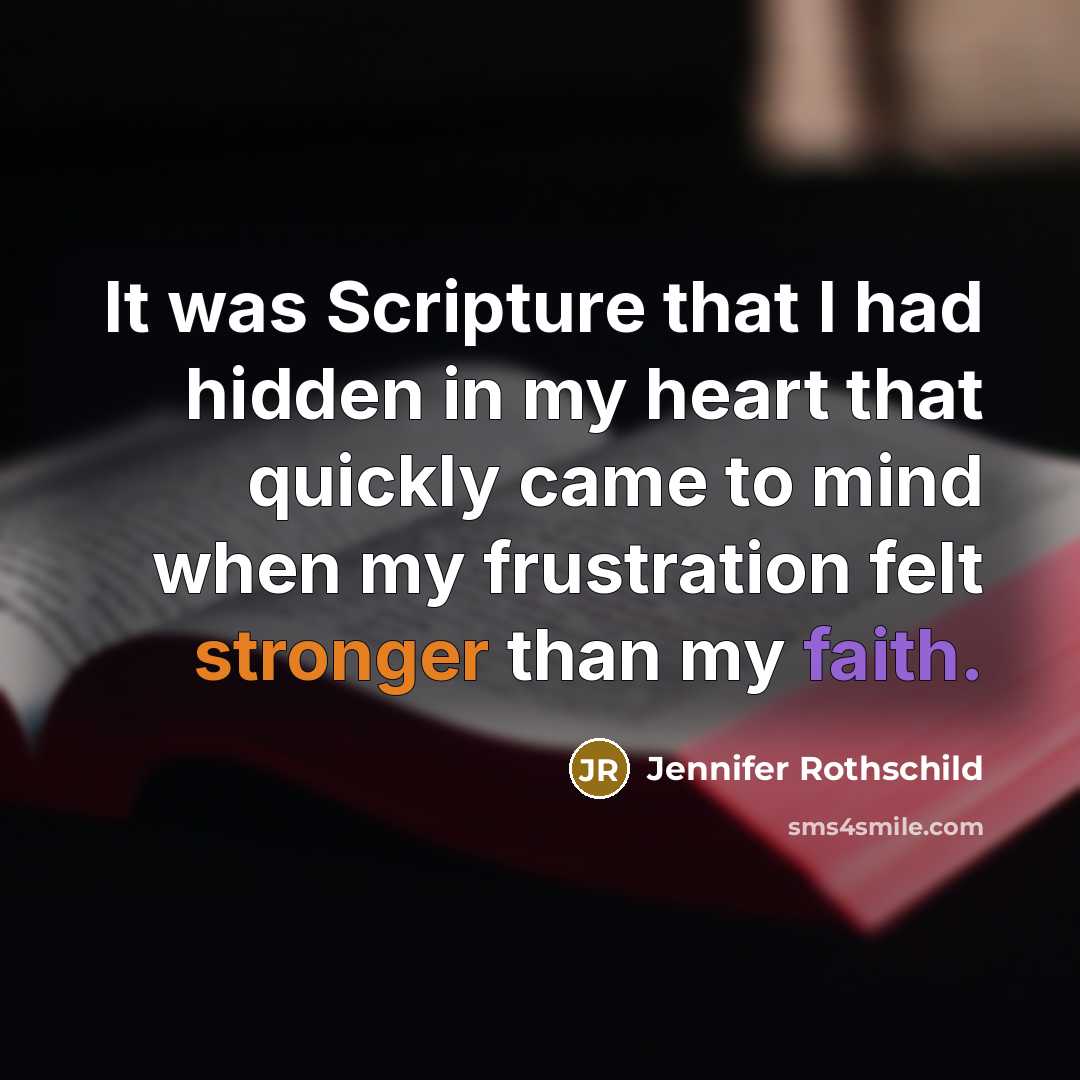 “It was Scripture that I had hidden in my heart that quickly came to mind when my frustration felt stronger than my faith.” quote by Jennifer Rothschild