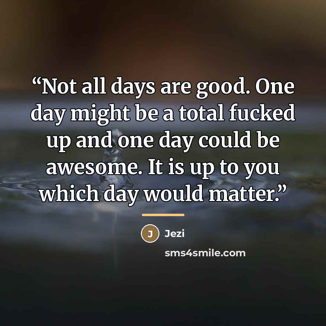 “Not all days are good. One day might be a total fucked up and one day could be awesome. It is up to you which day would matter.” quote by Jezi