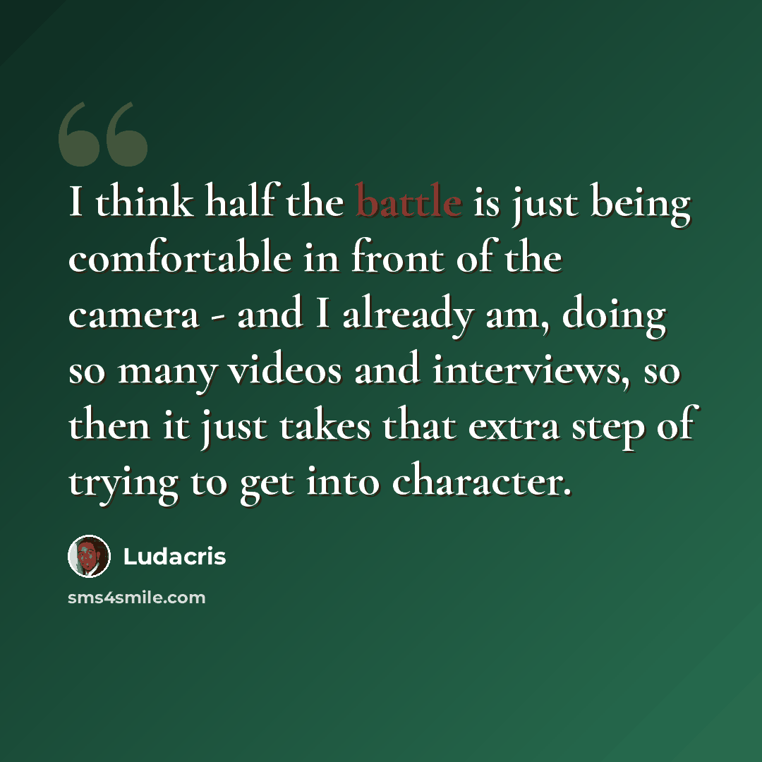 “I think half the battle is just being comfortable in front of the camera - and I already am, doing so many videos and interviews, so then it just takes that extra step of trying to get into character.” quote by Ludacris