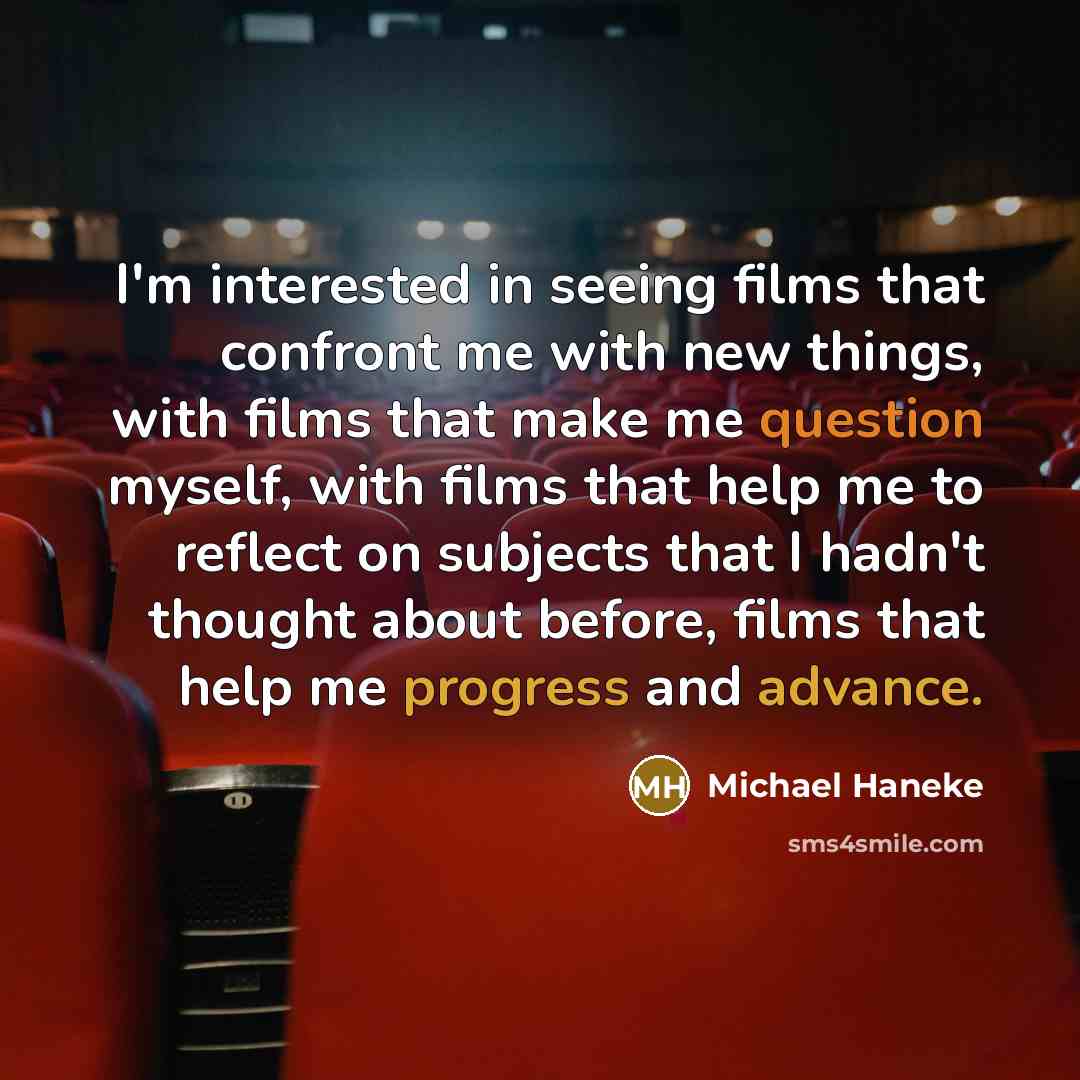 “I'm interested in seeing films that confront me with new things, with films that make me question myself, with films that help me to reflect on subjects that I hadn't thought about before, films that help me progress and advance.” quote by Michael Haneke