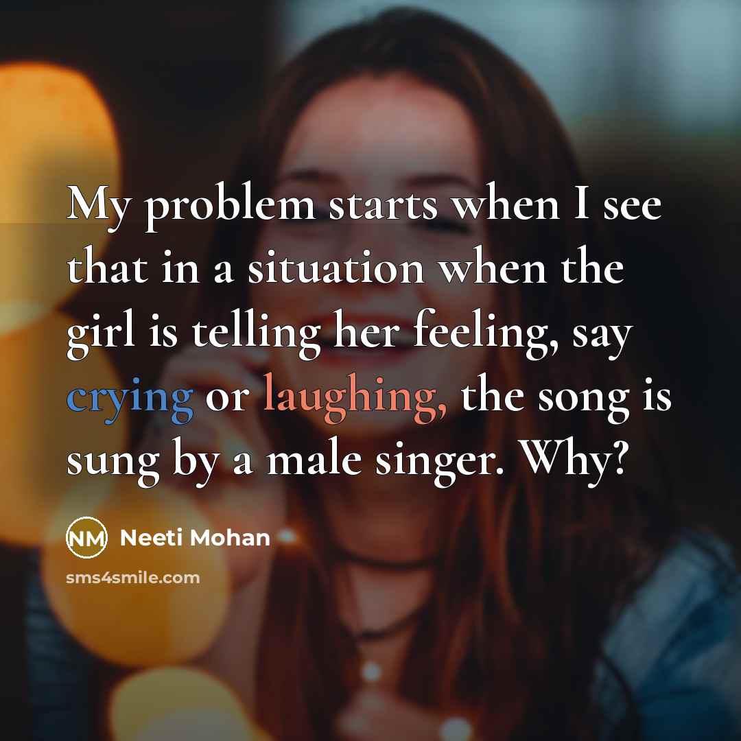 “My problem starts when I see that in a situation when the girl is telling her feeling, say crying or laughing, the song is sung by a male singer. Why?” quote by Neeti Mohan