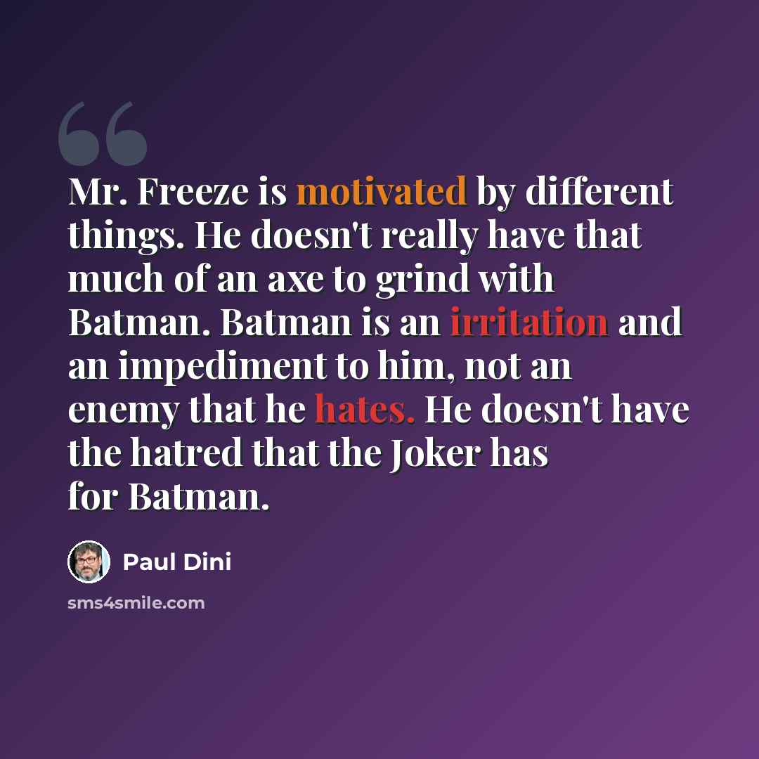 “Mr. Freeze is motivated by different things. He doesn't really have that much of an axe to grind with Batman. Batman is an irritation and an impediment to him, not an enemy that he hates. He doesn't have the hatred that the Joker has for Batman.” quote by Paul Dini