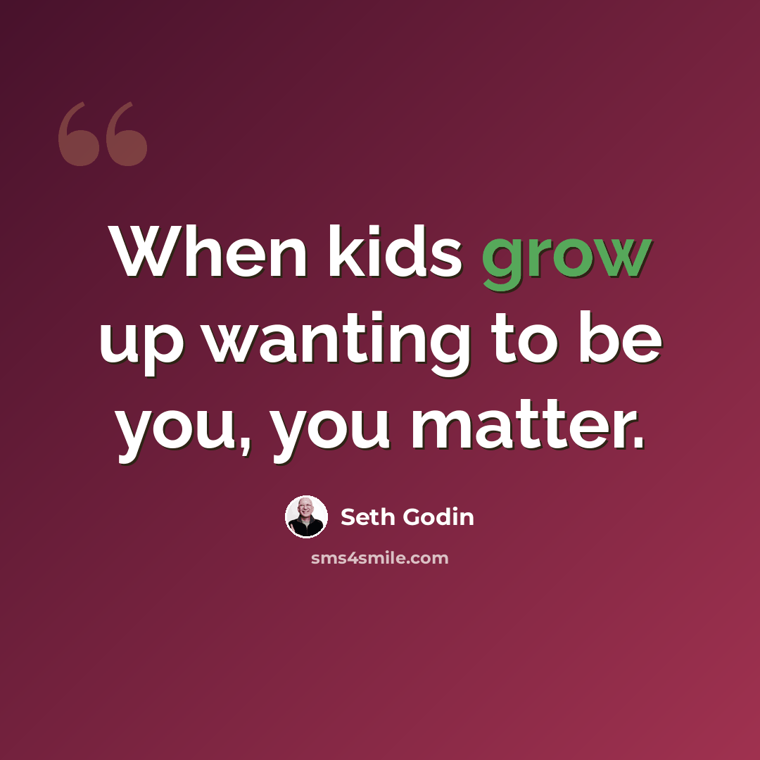 “When kids grow up wanting to be you, you matter.” quote by Seth Godin