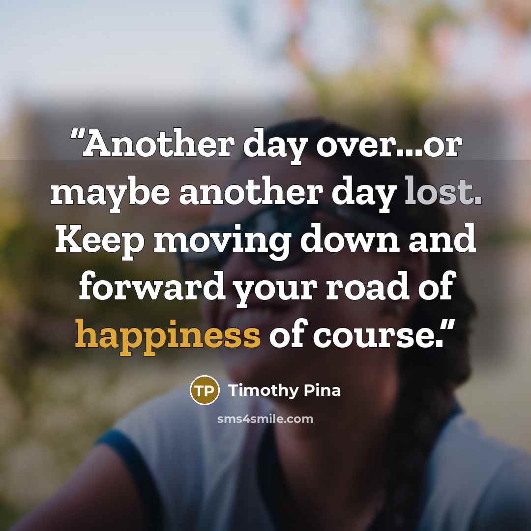 “Another day over...or maybe another day lost. Keep moving down and forward your road of happiness of course.” quote by Timothy Pina