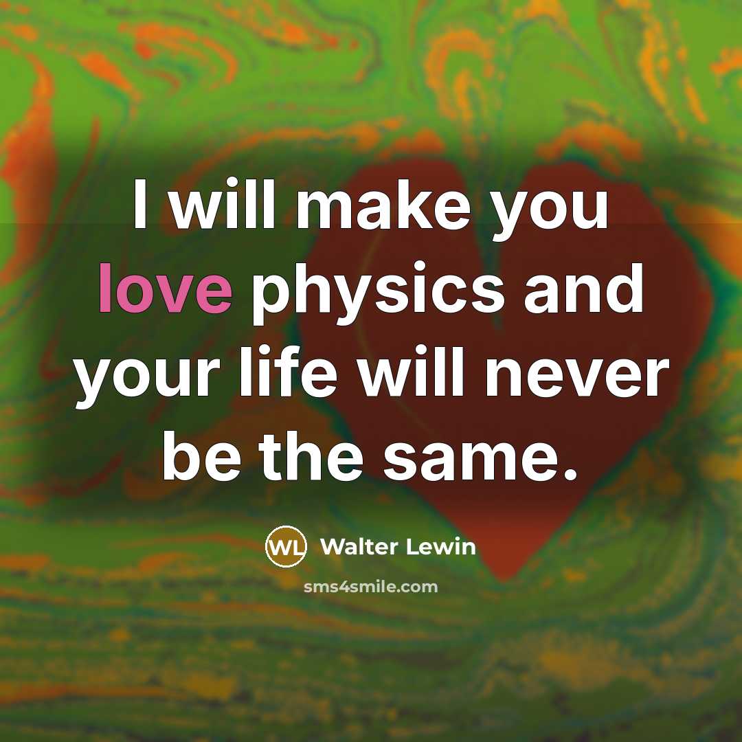 “I will make you love physics and your life will never be the same.” quote by Walter Lewin