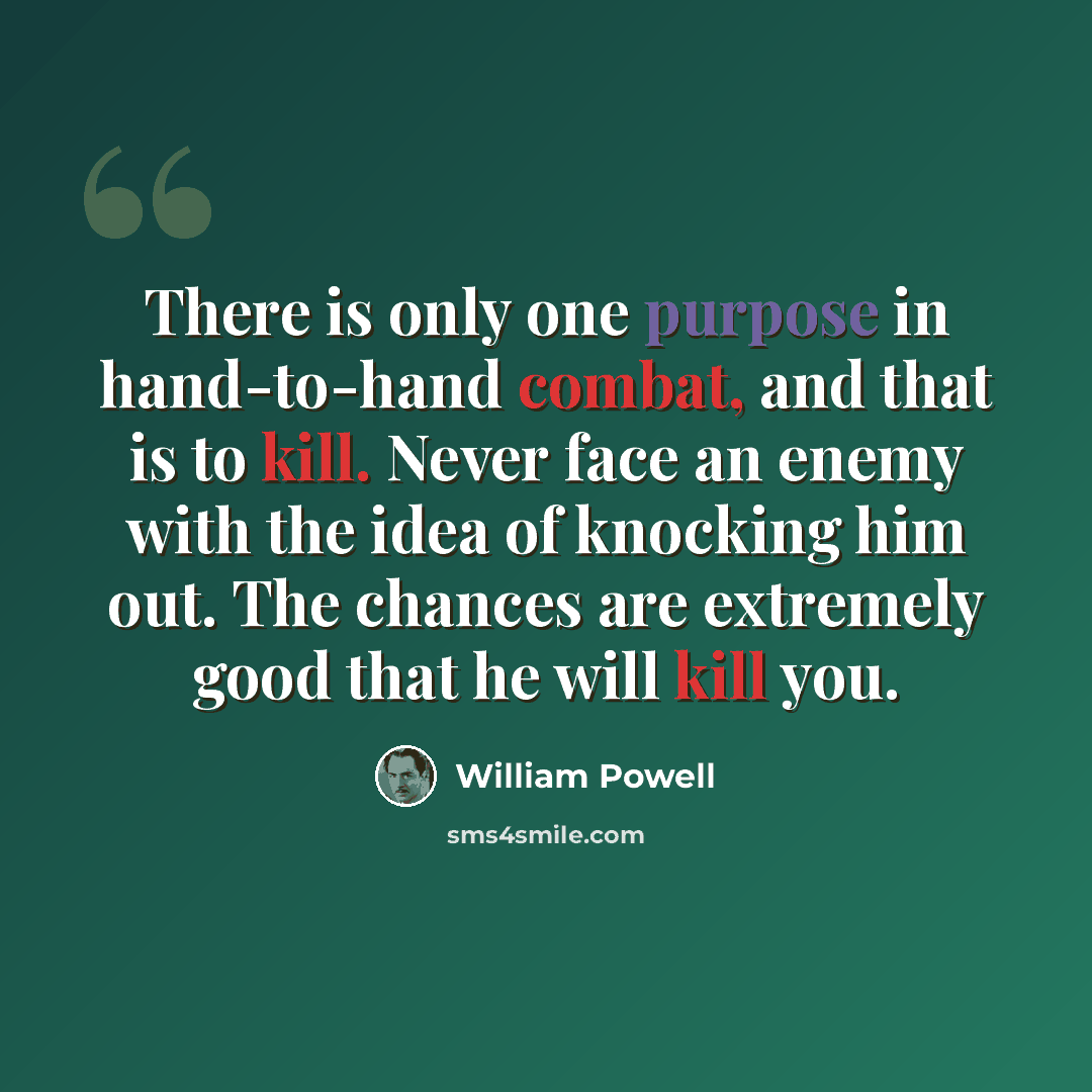 “There is only one purpose in hand-to-hand combat, and that is to kill. Never face an enemy with the idea of knocking him out. The chances are extremely good that he will kill you.” quote by William Powell