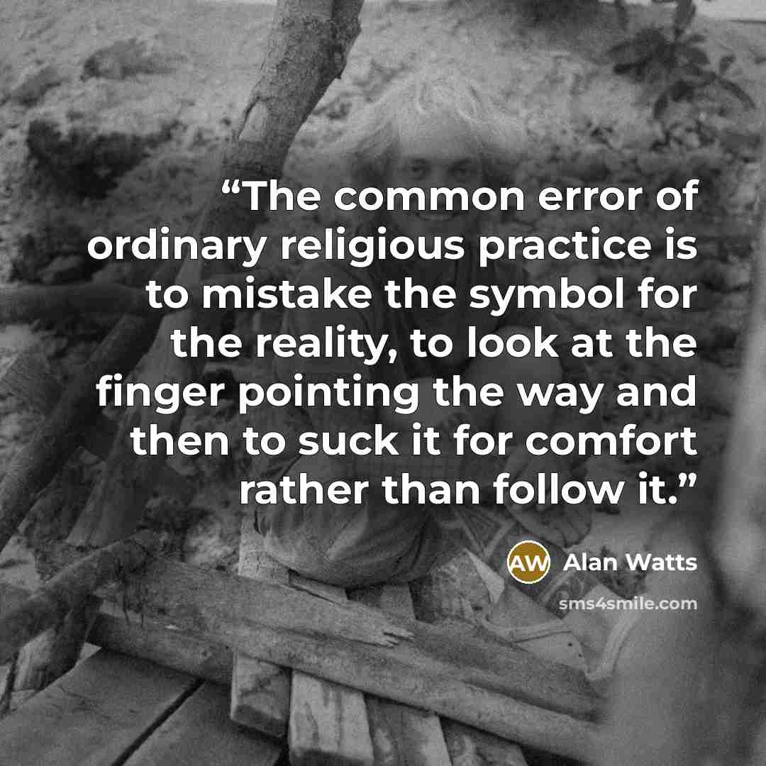 “The common error of ordinary religious practice is to mistake the symbol for the reality, to look at the finger pointing the way and then to suck it for comfort rather than follow it.” quote by Alan Watts