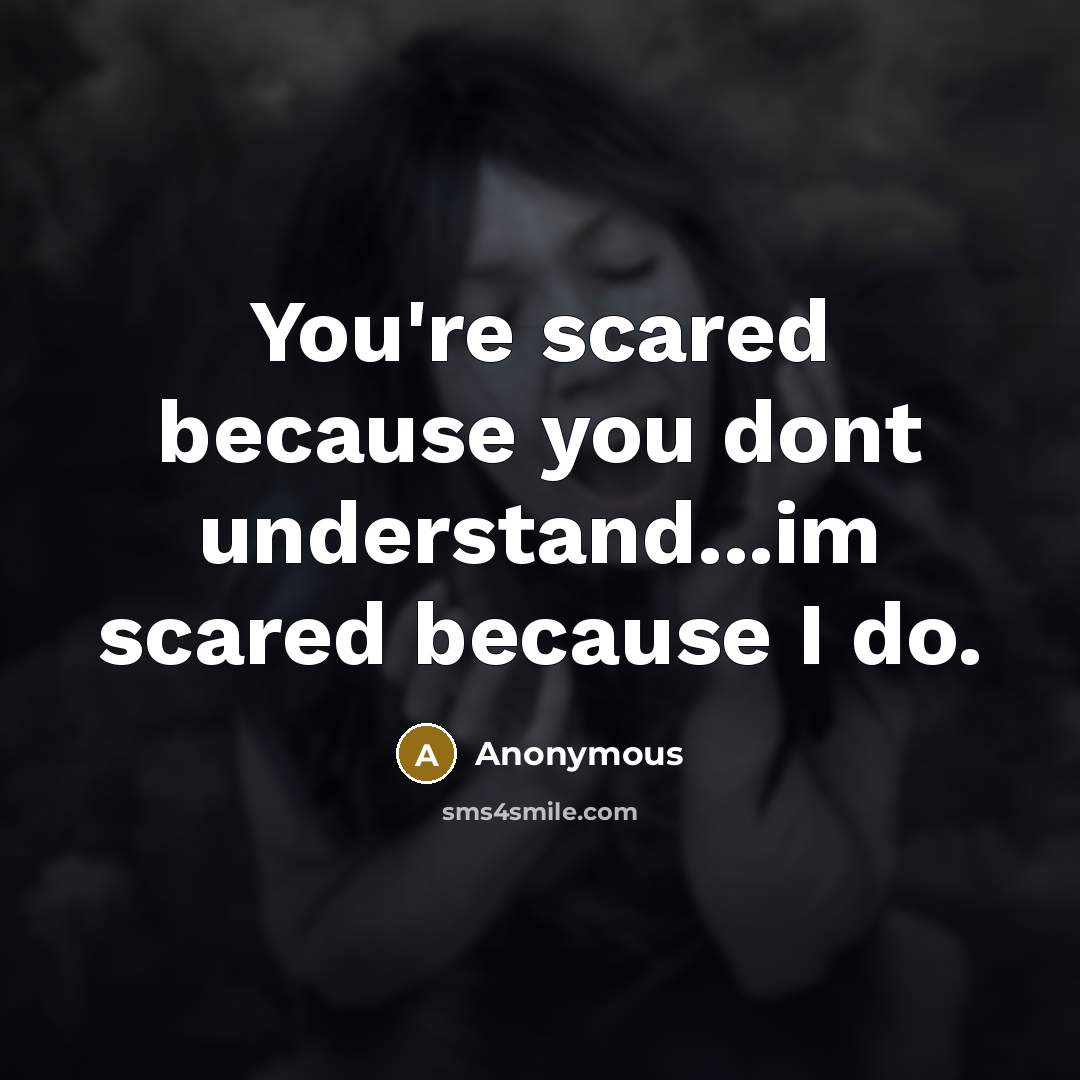 “You're scared because you dont understand...im scared because I do.” quote by Anonymous